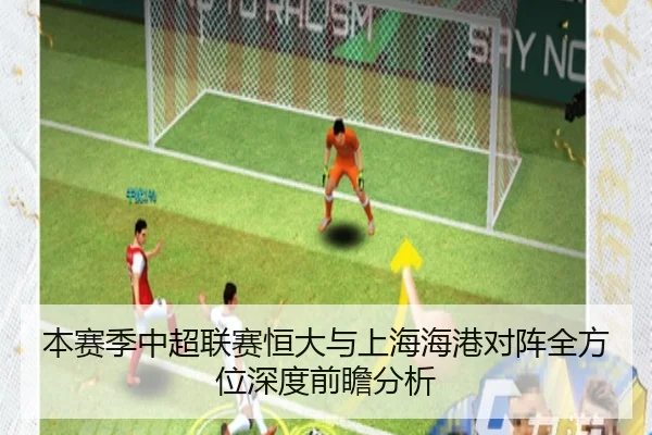 本赛季中超联赛恒大与上海海港对阵全方位深度前瞻分析